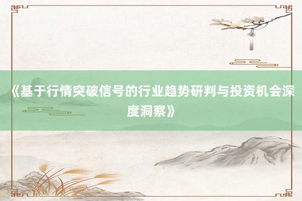 《基于行情突破信号的行业趋势研判与投资机会深度洞察》