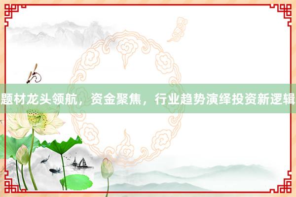 题材龙头领航,资金聚焦,行业趋势演绎投资新逻辑