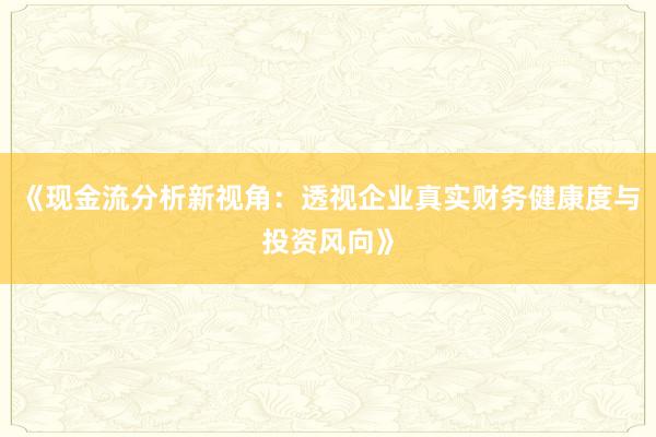 《现金流分析新视角:透视企业真实财务健康度与投资风向》