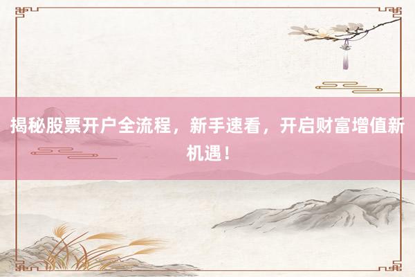 揭秘股票开户全流程，新手速看，开启财富增值新机遇！