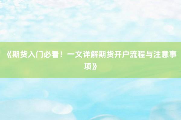 《期货入门必看！一文详解期货开户流程与注意事项》
