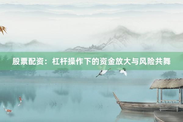 股票配资：杠杆操作下的资金放大与风险共舞