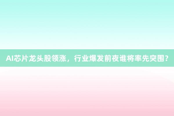 AI芯片龙头股领涨，行业爆发前夜谁将率先突围？
