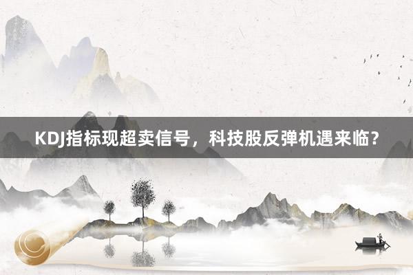 KDJ指标现超卖信号，科技股反弹机遇来临？