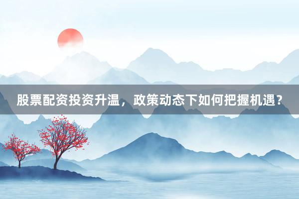 股票配资投资升温，政策动态下如何把握机遇？
