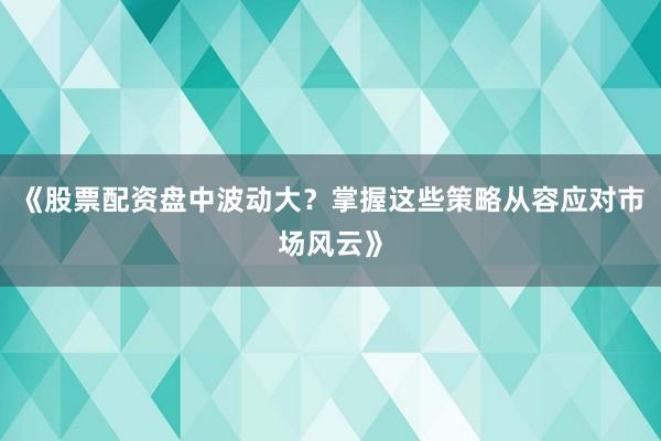 《股票配资盘中波动大？掌握这些策略从容应对市场风云》