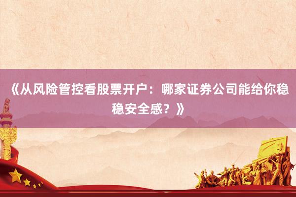 《从风险管控看股票开户:哪家证券公司能给你稳稳安全感?》