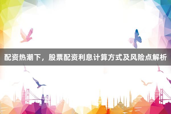 配资热潮下，股票配资利息计算方式及风险点解析