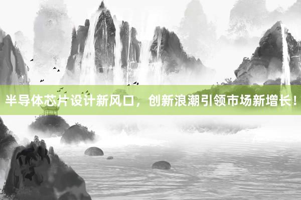半导体芯片设计新风口,创新浪潮引领市场新增长!