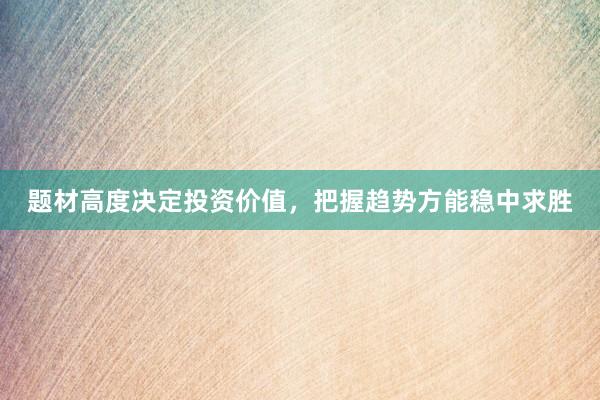 题材高度决定投资价值，把握趋势方能稳中求胜