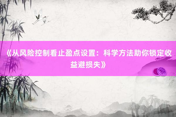 《从风险控制看止盈点设置：科学方法助你锁定收益避损失》
