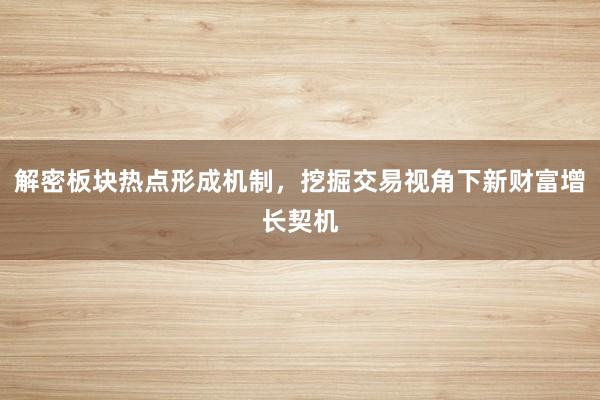 解密板块热点形成机制，挖掘交易视角下新财富增长契机