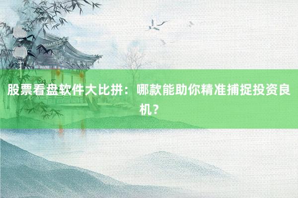 股票看盘软件大比拼：哪款能助你精准捕捉投资良机？