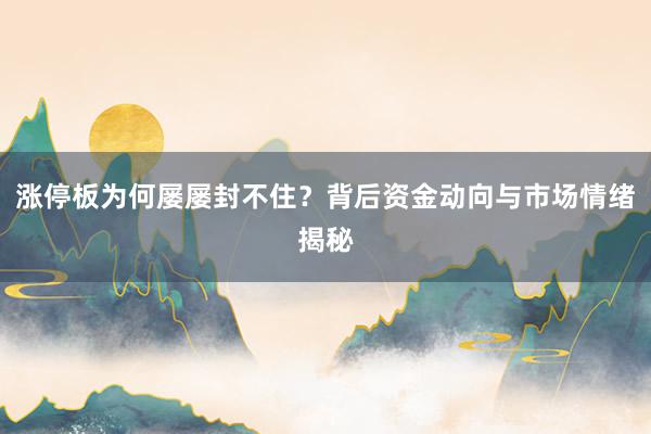 涨停板为何屡屡封不住？背后资金动向与市场情绪揭秘