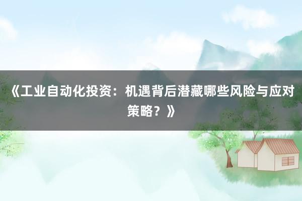 《工业自动化投资：机遇背后潜藏哪些风险与应对策略？》