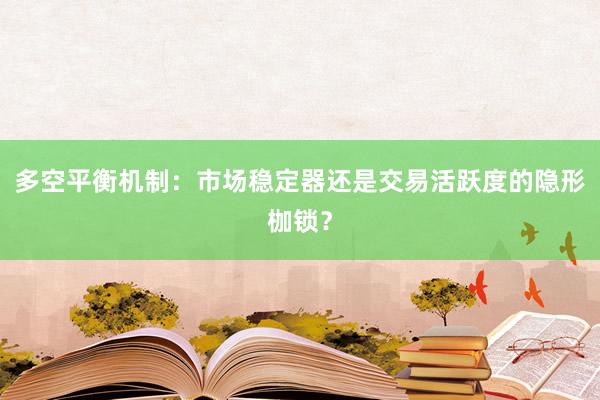 多空平衡机制:市场稳定器还是交易活跃度的隐形枷锁?