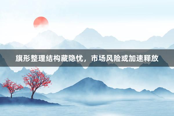 旗形整理结构藏隐忧，市场风险或加速释放