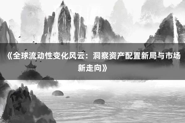 《全球流动性变化风云：洞察资产配置新局与市场新走向》