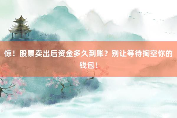 惊！股票卖出后资金多久到账？别让等待掏空你的钱包！