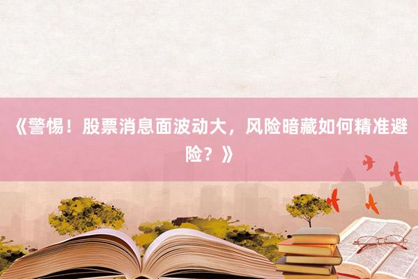 《警惕！股票消息面波动大，风险暗藏如何精准避险？》