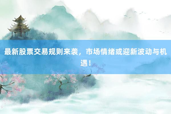 最新股票交易规则来袭，市场情绪或迎新波动与机遇！