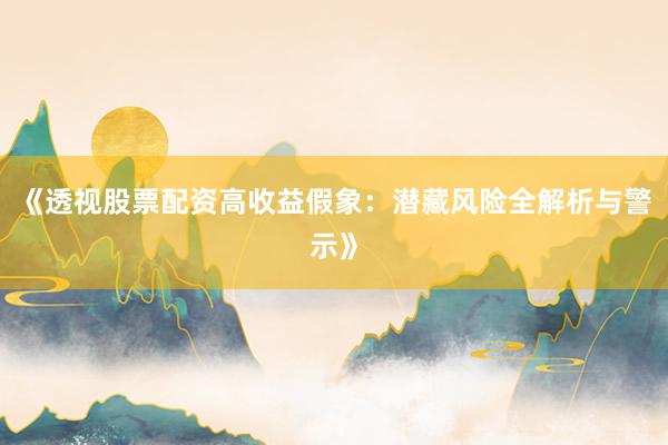 《透视股票配资高收益假象:潜藏风险全解析与警示》