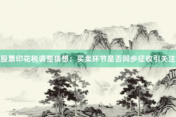 股票印花税调整猜想：买卖环节是否同步征收引关注