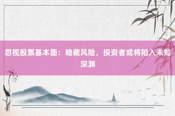 忽视股票基本面：暗藏风险，投资者或将陷入未知深渊