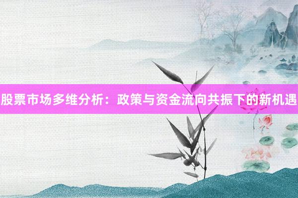 股票市场多维分析：政策与资金流向共振下的新机遇