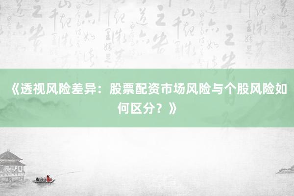《透视风险差异：股票配资市场风险与个股风险如何区分？》