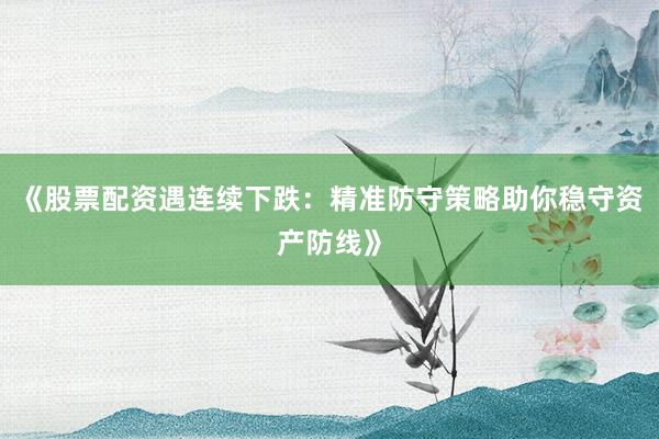 《股票配资遇连续下跌：精准防守策略助你稳守资产防线》