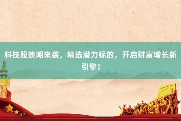 科技股浪潮来袭，精选潜力标的，开启财富增长新引擎！