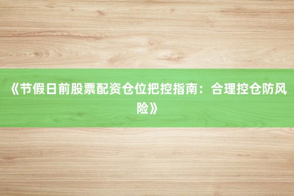 《节假日前股票配资仓位把控指南：合理控仓防风险》