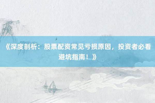 《深度剖析：股票配资常见亏损原因，投资者必看避坑指南！》