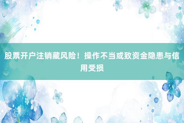 股票开户注销藏风险！操作不当或致资金隐患与信用受损