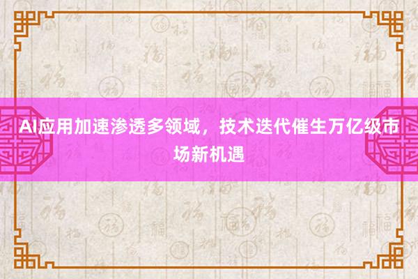 AI应用加速渗透多领域,技术迭代催生万亿级市场新机遇