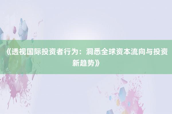 《透视国际投资者行为：洞悉全球资本流向与投资新趋势》
