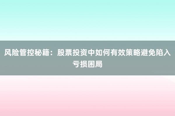 风险管控秘籍：股票投资中如何有效策略避免陷入亏损困局