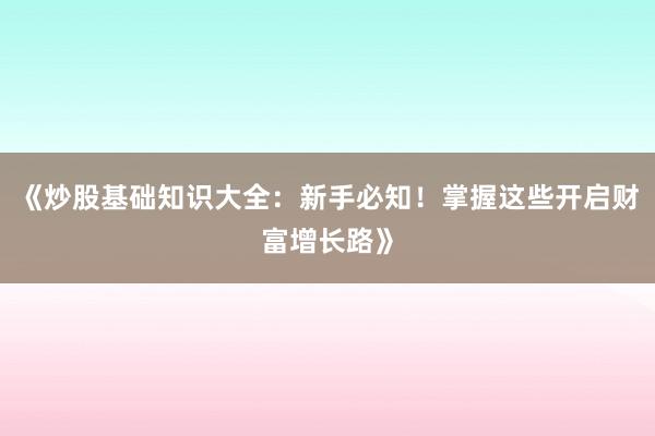 《炒股基础知识大全：新手必知！掌握这些开启财富增长路》