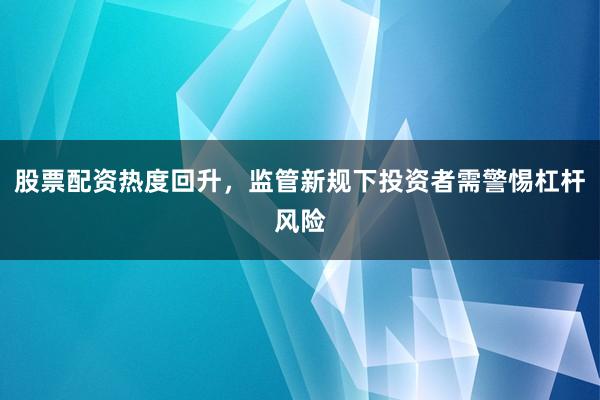 股票配资热度回升,监管新规下投资者需警惕杠杆风险