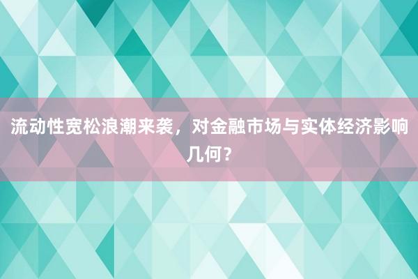 流动性宽松浪潮来袭，对金融市场与实体经济影响几何？