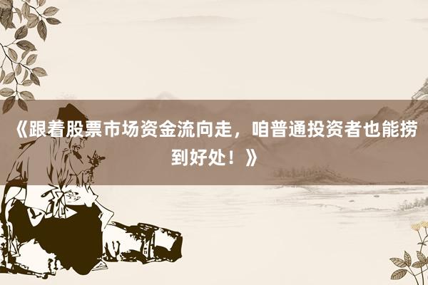 《跟着股票市场资金流向走，咱普通投资者也能捞到好处！》