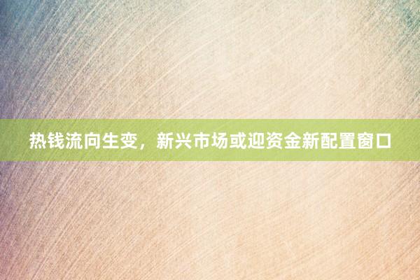 热钱流向生变，新兴市场或迎资金新配置窗口