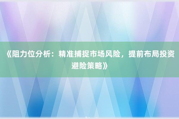 《阻力位分析:精准捕捉市场风险,提前布局投资避险策略》