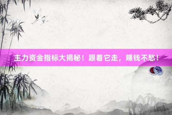 主力资金指标大揭秘！跟着它走，赚钱不愁！