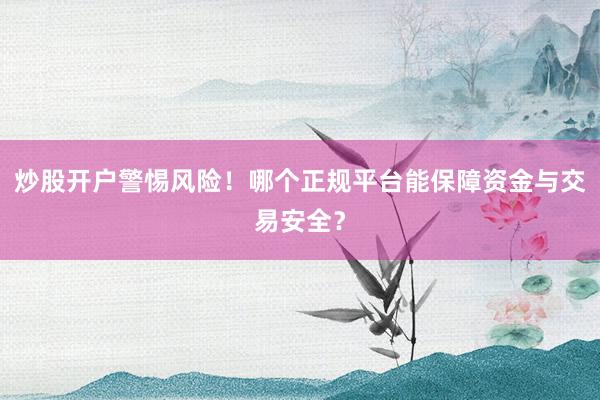 炒股开户警惕风险！哪个正规平台能保障资金与交易安全？