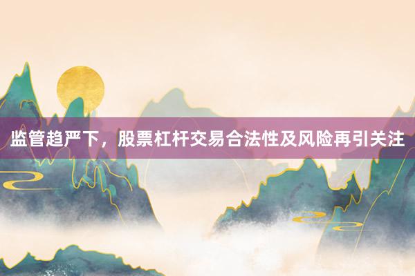 监管趋严下，股票杠杆交易合法性及风险再引关注