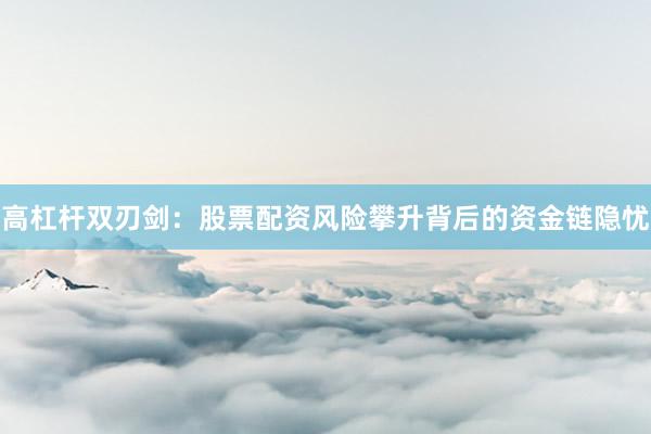 高杠杆双刃剑：股票配资风险攀升背后的资金链隐忧