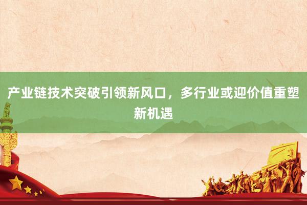 产业链技术突破引领新风口，多行业或迎价值重塑新机遇