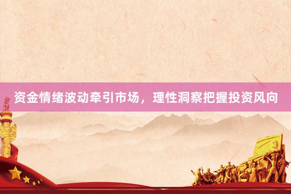 资金情绪波动牵引市场，理性洞察把握投资风向